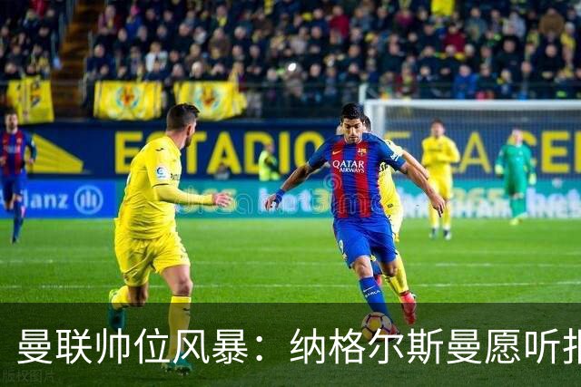 曼联帅位风暴：纳格尔斯曼愿听报价，转会话语权成最大关卡